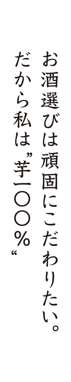 お酒選びは頑固にこだわりたい。だから私は”芋一〇〇%”